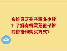 有机灵芝孢子粉多少钱？了解有机灵芝孢子粉的价格和购买方式？