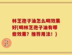 林芝孢子油怎么喝效果好(喝林芝孢子油有哪些效果？推荐用法！)