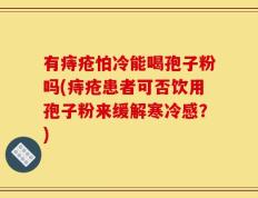 有痔疮怕冷能喝孢子粉吗(痔疮患者可否饮用孢子粉来缓解寒冷感？)