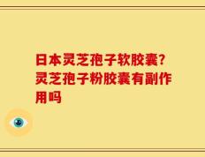 日本灵芝孢子软胶囊？灵芝孢子粉胶囊有副作用吗