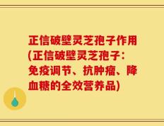 正信破壁灵芝孢子作用(正信破壁灵芝孢子：免疫调节、抗肿瘤、降血糖的全效营养品)
