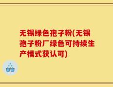 无锡绿色孢子粉(无锡孢子粉厂绿色可持续生产模式获认可)