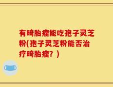 有畸胎瘤能吃孢子灵芝粉(孢子灵芝粉能否治疗畸胎瘤？)