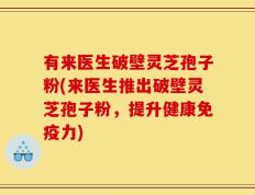 有来医生破壁灵芝孢子粉(来医生推出破壁灵芝孢子粉，提升健康免疫力)