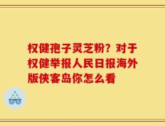 权健孢子灵芝粉？对于权健举报人民日报海外版侠客岛你怎么看