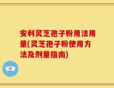 安利灵芝孢子粉用法用量(灵芝孢子粉使用方法及剂量指南)