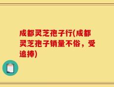 成都灵芝孢子行(成都灵芝孢子销量不俗，受追捧)