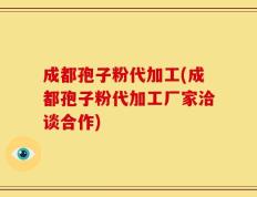 成都孢子粉代加工(成都孢子粉代加工厂家洽谈合作)