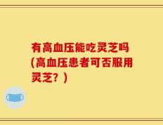 有高血压能吃灵芝吗 (高血压患者可否服用灵芝？)