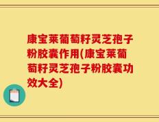 康宝莱葡萄籽灵芝孢子粉胶囊作用(康宝莱葡萄籽灵芝孢子粉胶囊功效大全)