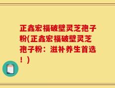 正鑫宏福破壁灵芝孢子粉(正鑫宏福破壁灵芝孢子粉：滋补养生首选！)