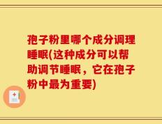孢子粉里哪个成分调理睡眠(这种成分可以帮助调节睡眠，它在孢子粉中最为重要)
