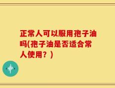 正常人可以服用孢子油吗(孢子油是否适合常人使用？)