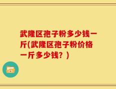 武隆区孢子粉多少钱一斤(武隆区孢子粉价格一斤多少钱？)