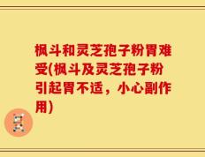 枫斗和灵芝孢子粉胃难受(枫斗及灵芝孢子粉引起胃不适，小心副作用)