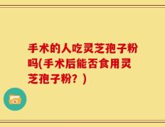 手术的人吃灵芝孢子粉吗(手术后能否食用灵芝孢子粉？)