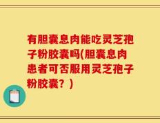 有胆囊息肉能吃灵芝孢子粉胶囊吗(胆囊息肉患者可否服用灵芝孢子粉胶囊？)