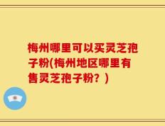 梅州哪里可以买灵芝孢子粉(梅州地区哪里有售灵芝孢子粉？)