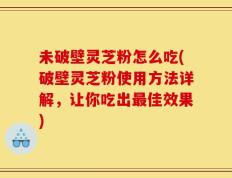 未破壁灵芝粉怎么吃(破壁灵芝粉使用方法详解，让你吃出最佳效果)