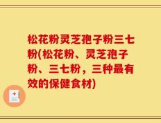 松花粉灵芝孢子粉三七粉(松花粉、灵芝孢子粉、三七粉，三种最有效的保健食材)