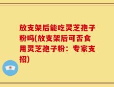 放支架后能吃灵芝孢子粉吗(放支架后可否食用灵芝孢子粉：专家支招)