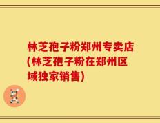 林芝孢子粉郑州专卖店(林芝孢子粉在郑州区域独家销售)