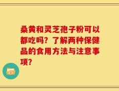 桑黄和灵芝孢子粉可以都吃吗？了解两种保健品的食用方法与注意事项？