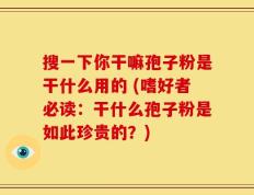 搜一下你干嘛孢子粉是干什么用的 (嗜好者必读：干什么孢子粉是如此珍贵的？)