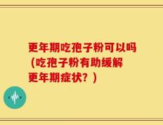 更年期吃孢子粉可以吗 (吃孢子粉有助缓解更年期症状？)