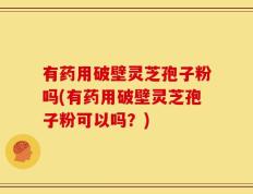 有药用破壁灵芝孢子粉吗(有药用破壁灵芝孢子粉可以吗？)