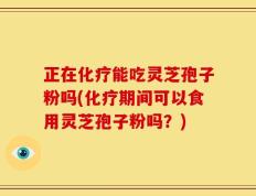 正在化疗能吃灵芝孢子粉吗(化疗期间可以食用灵芝孢子粉吗？)