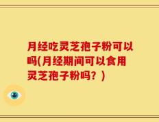 月经吃灵芝孢子粉可以吗(月经期间可以食用灵芝孢子粉吗？)