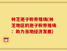 林芝孢子粉养殖场(林芝地区的孢子粉养殖场：助力当地经济发展)