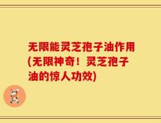 无限能灵芝孢子油作用(无限神奇！灵芝孢子油的惊人功效)