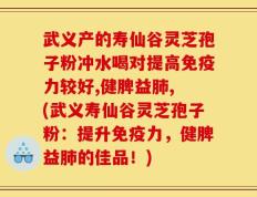 武义产的寿仙谷灵芝孢子粉冲水喝对提高免疫力较好,健脾益肺, (武义寿仙谷灵芝孢子粉：提升免疫力，健脾益肺的佳品！)