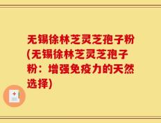 无锡徐林芝灵芝孢子粉(无锡徐林芝灵芝孢子粉：增强免疫力的天然选择)