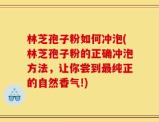 林芝孢子粉如何冲泡(林芝孢子粉的正确冲泡方法，让你尝到最纯正的自然香气!)