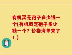 有机灵芝孢子多少钱一个(有机灵芝孢子多少钱一个？价格清单来了！)