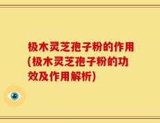 极木灵芝孢子粉的作用(极木灵芝孢子粉的功效及作用解析)