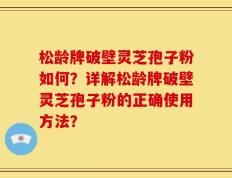松龄牌破壁灵芝孢子粉如何？详解松龄牌破壁灵芝孢子粉的正确使用方法？