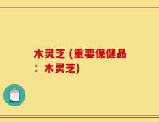 木灵芝 (重要保健品：木灵芝)
