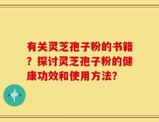 有关灵芝孢子粉的书籍？探讨灵芝孢子粉的健康功效和使用方法？