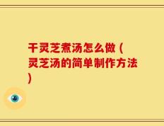干灵芝煮汤怎么做 (灵芝汤的简单制作方法)