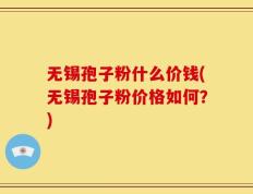 无锡孢子粉什么价钱(无锡孢子粉价格如何？)