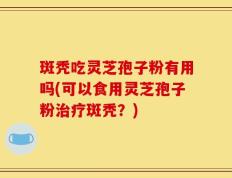 斑秃吃灵芝孢子粉有用吗(可以食用灵芝孢子粉治疗斑秃？)
