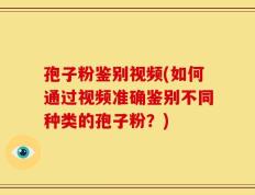 孢子粉鉴别视频(如何通过视频准确鉴别不同种类的孢子粉？)
