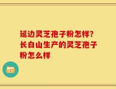 延边灵芝孢子粉怎样？长白山生产的灵芝孢子粉怎么样