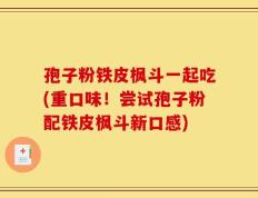 孢子粉铁皮枫斗一起吃(重口味！尝试孢子粉配铁皮枫斗新口感)