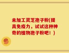 未加工灵芝孢子粉(提高免疫力，试试这种神奇的植物孢子粉吧！)