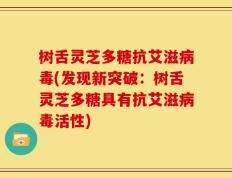树舌灵芝多糖抗艾滋病毒(发现新突破：树舌灵芝多糖具有抗艾滋病毒活性)